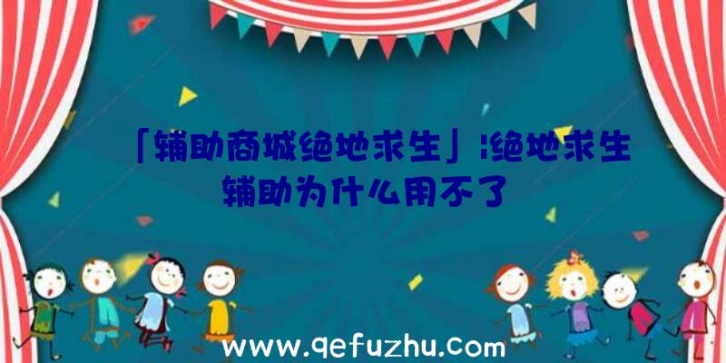 「辅助商城绝地求生」|绝地求生辅助为什么用不了